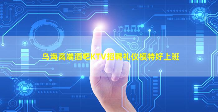 乌海高端酒吧KTV招聘礼仪模特好上班
